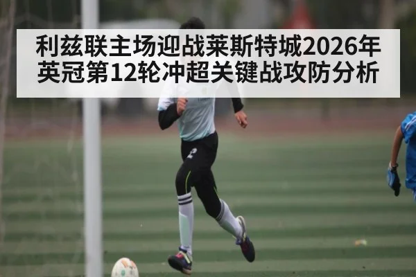 利兹联主场迎战莱斯特城2026年英冠第12轮冲超关键战攻防分析