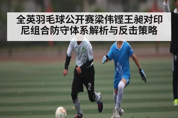 全英羽毛球公开赛梁伟铿王昶对印尼组合防守体系解析与反击策略